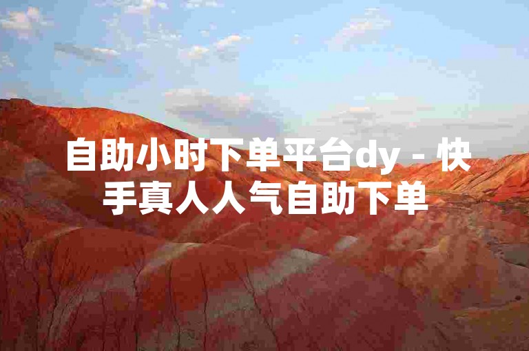 自助小时下单平台dy - 快手真人人气自助下单