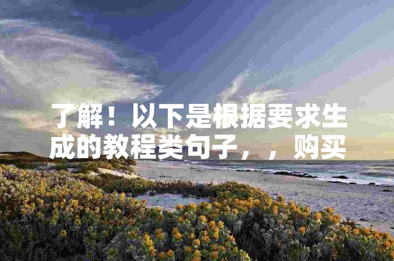 了解！以下是根据要求生成的教程类句子，，购买使命召唤手游卡券，享受超值优惠。