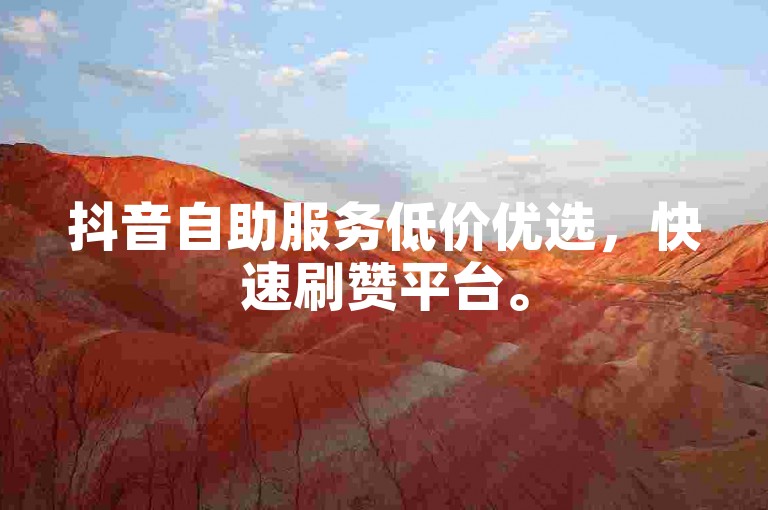 抖音自助服务低价优选，快速刷赞平台。