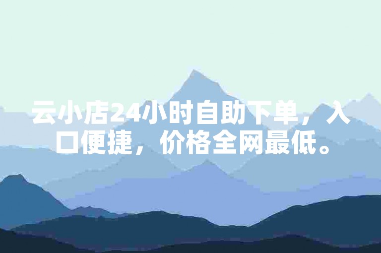 云小店24小时自助下单，入口便捷，价格全网最低。