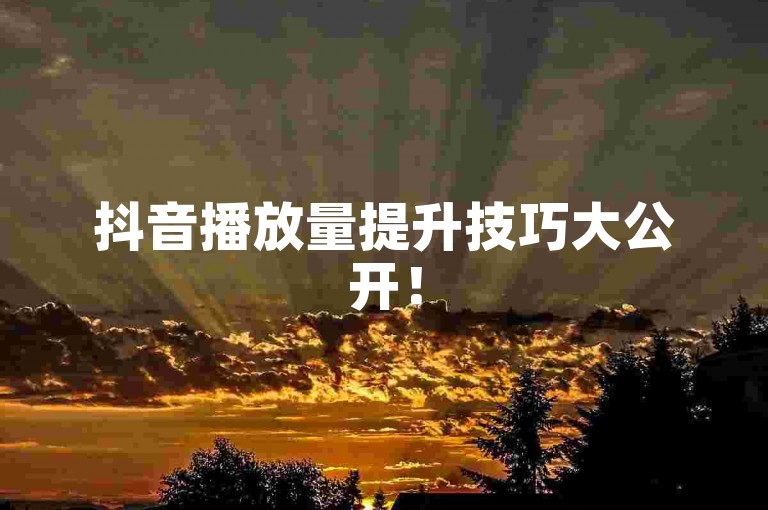 抖音播放量提升技巧大公开！