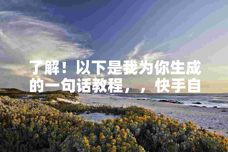 了解！以下是我为你生成的一句话教程，，快手自助下单，24小时高效便捷。