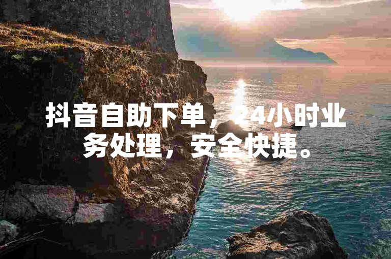 抖音自助下单，24小时业务处理，安全快捷。
