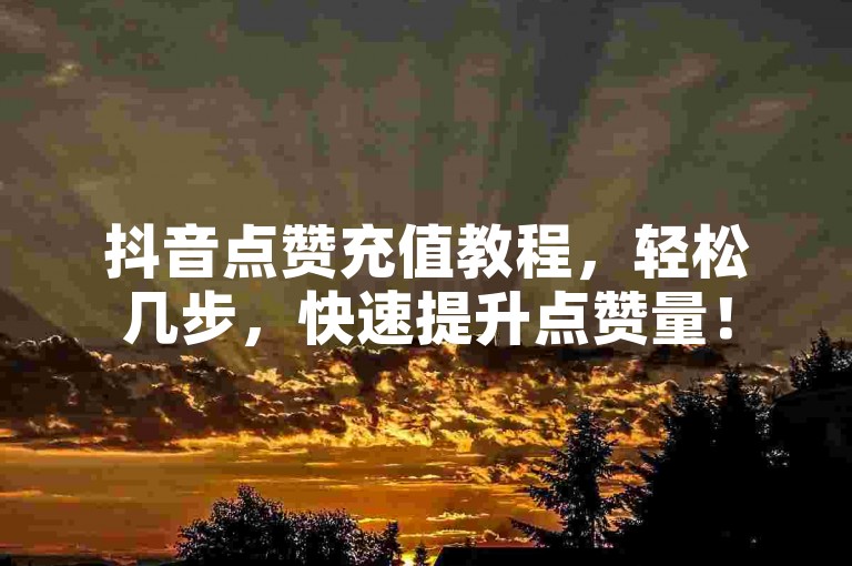 抖音点赞充值教程，轻松几步，快速提升点赞量！