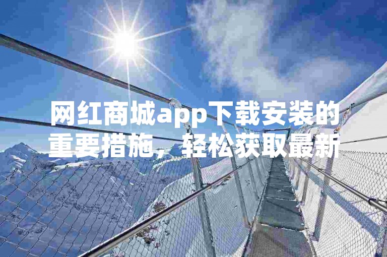 网红商城app下载安装的重要措施，轻松获取最新潮流商品！