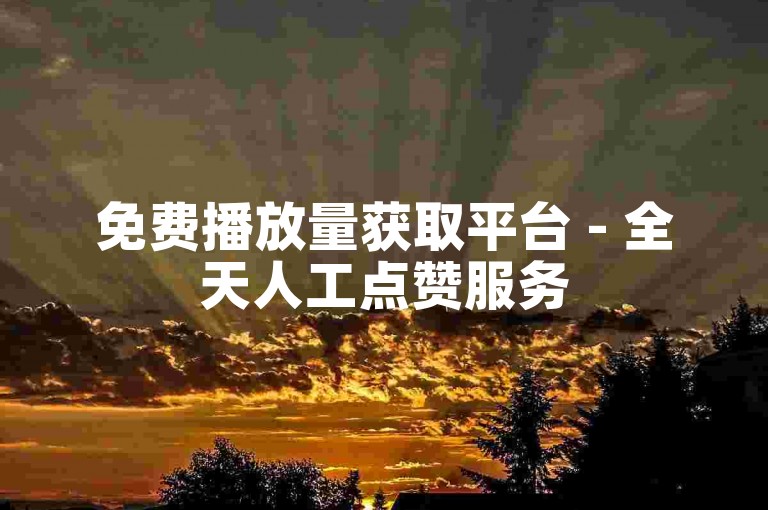 免费播放量获取平台 - 全天人工点赞服务