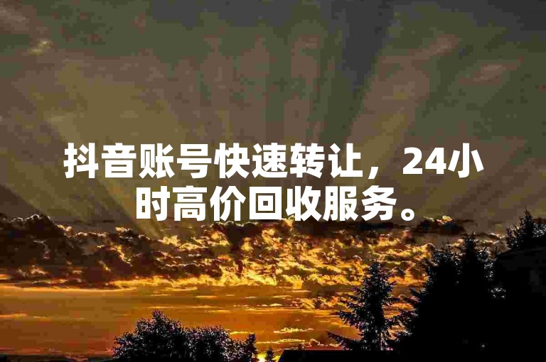抖音账号快速转让，24小时高价回收服务。