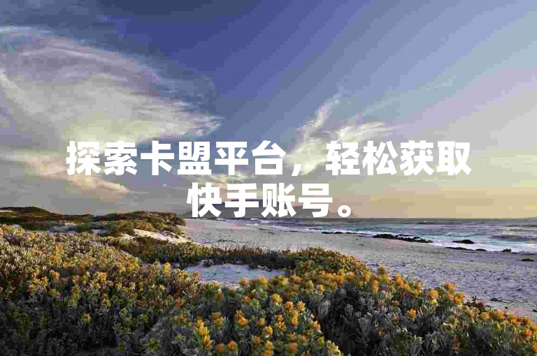 探索卡盟平台，轻松获取快手账号。