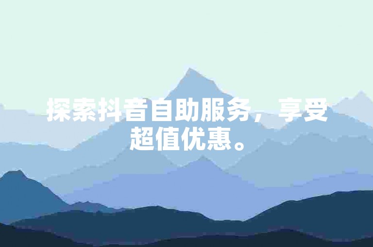 探索抖音自助服务，享受超值优惠。