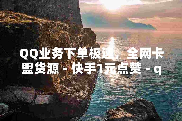 QQ业务下单极速，全网卡盟货源 - 快手1元点赞 - qq在线刷说说浏览