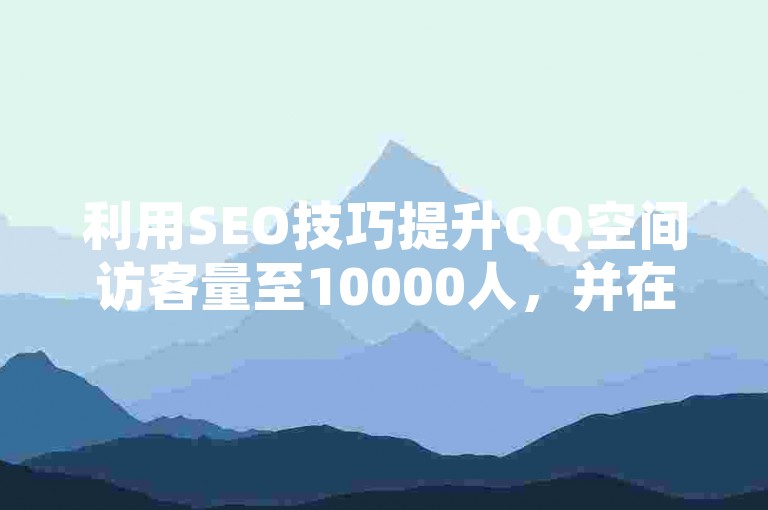 利用SEO技巧提升QQ空间访客量至10000人，并在营销中获得成功。