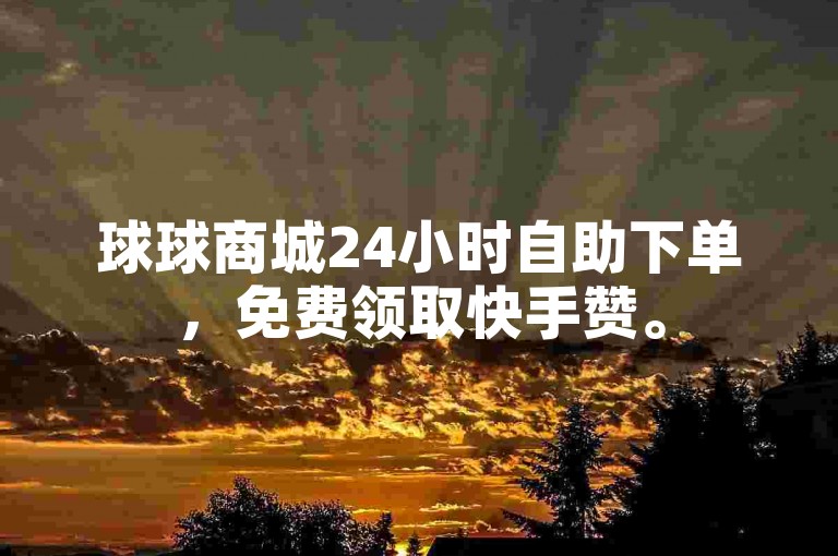 球球商城24小时自助下单，免费领取快手赞。