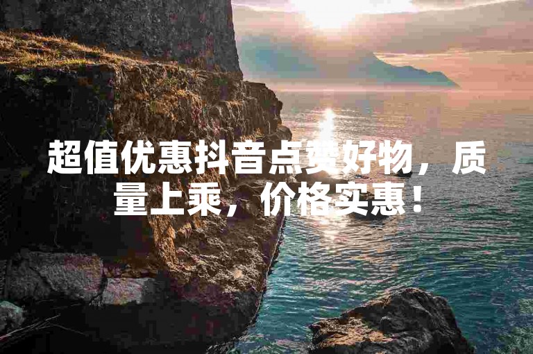 超值优惠抖音点赞好物，质量上乘，价格实惠！