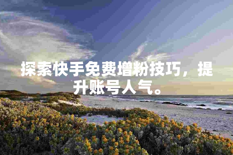探索快手免费增粉技巧，提升账号人气。