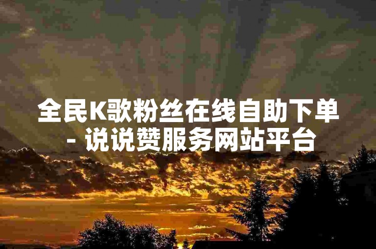全民K歌粉丝在线自助下单 - 说说赞服务网站平台
