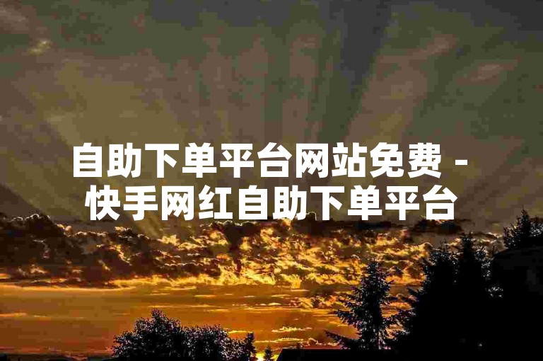 自助下单平台网站免费 - 快手网红自助下单平台