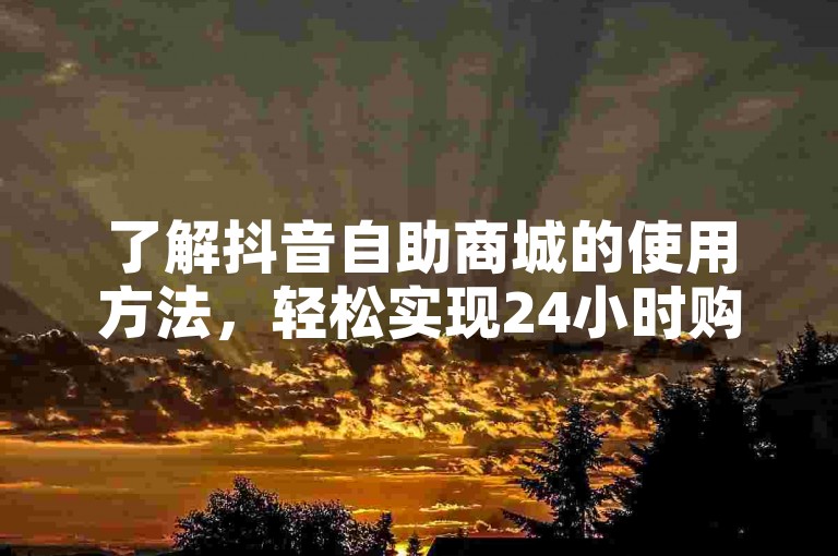 了解抖音自助商城的使用方法，轻松实现24小时购物。