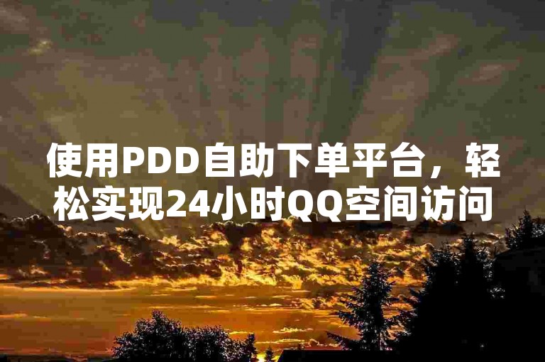 使用PDD自助下单平台，轻松实现24小时QQ空间访问服务。