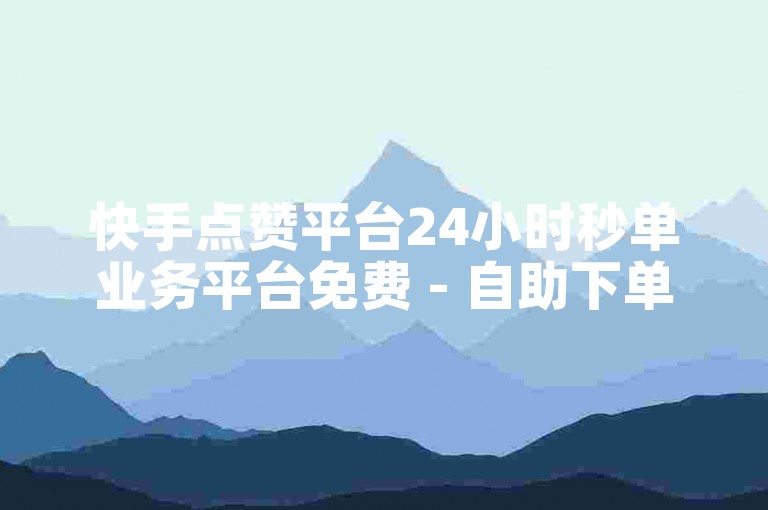 快手点赞平台24小时秒单业务平台免费 - 自助下单快速到账