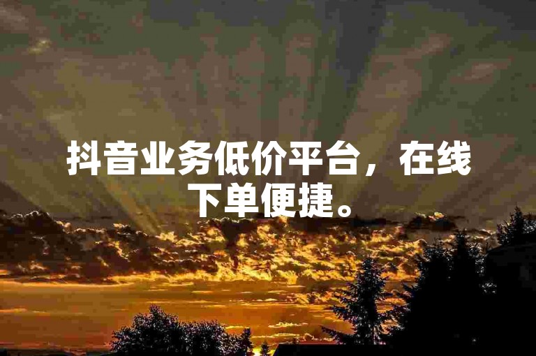 抖音业务低价平台，在线下单便捷。
