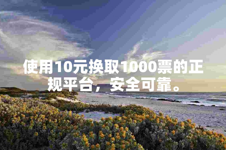 使用10元换取1000票的正规平台，安全可靠。