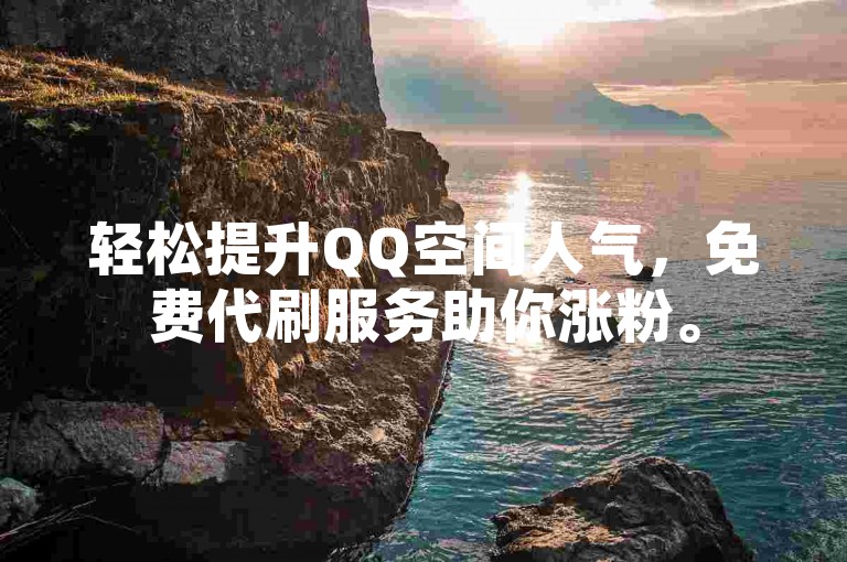 轻松提升QQ空间人气，免费代刷服务助你涨粉。