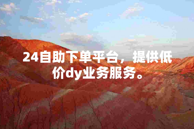 24自助下单平台，提供低价dy业务服务。