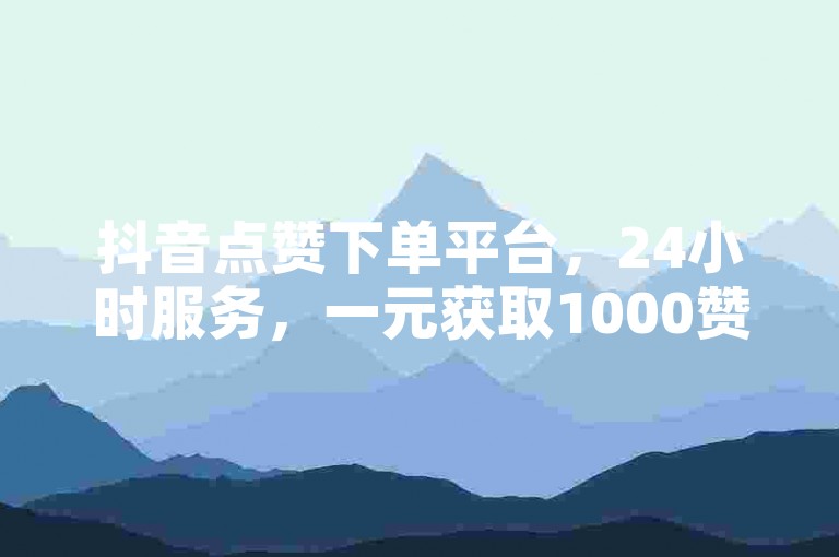 抖音点赞下单平台，24小时服务，一元获取1000赞。