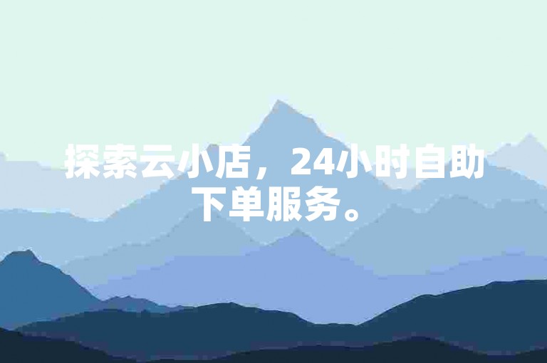 探索云小店，24小时自助下单服务。