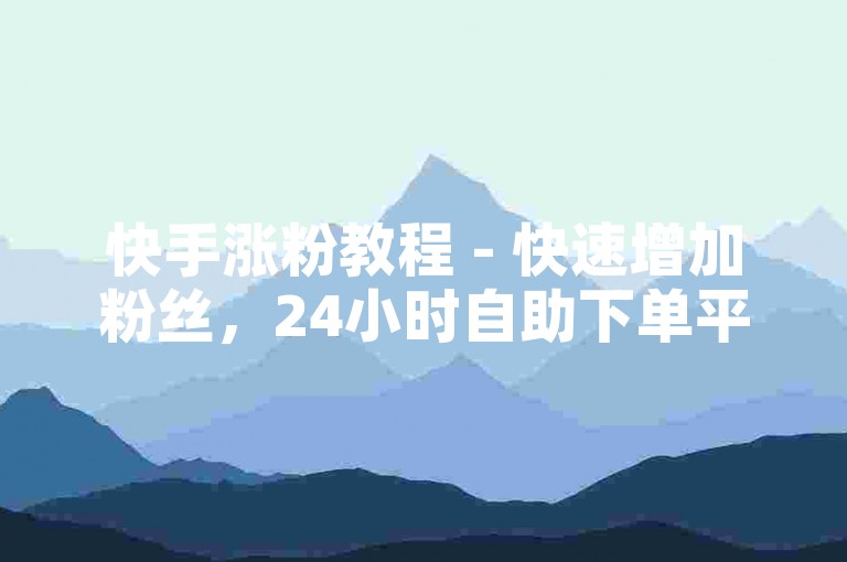 快手涨粉教程 - 快速增加粉丝，24小时自助下单平台。