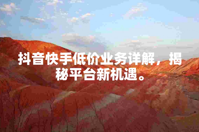 抖音快手低价业务详解，揭秘平台新机遇。