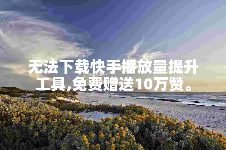 无法下载快手播放量提升工具,免费赠送10万赞。