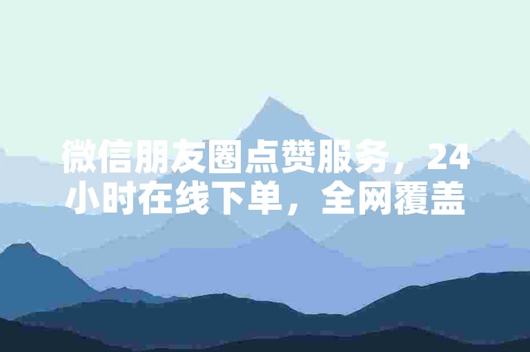 微信朋友圈点赞服务，24小时在线下单，全网覆盖。