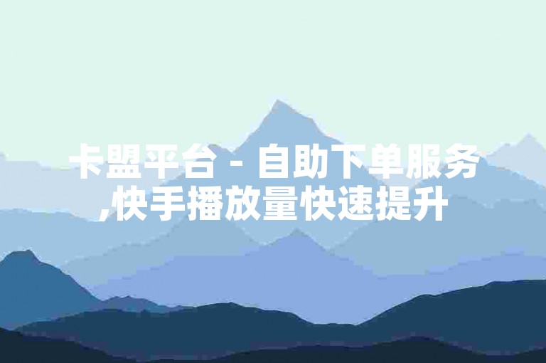 卡盟平台 - 自助下单服务,快手播放量快速提升