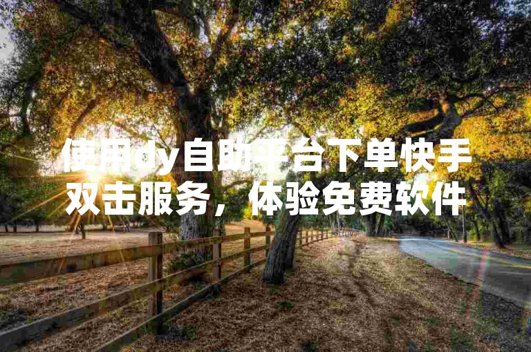 使用dy自助平台下单快手双击服务，体验免费软件。