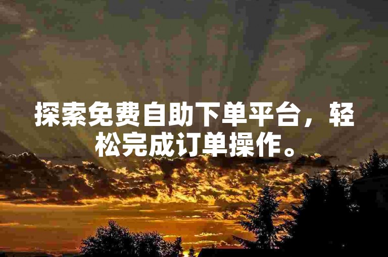 探索免费自助下单平台，轻松完成订单操作。