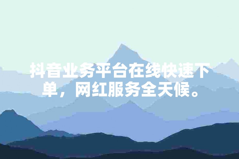 抖音业务平台在线快速下单，网红服务全天候。