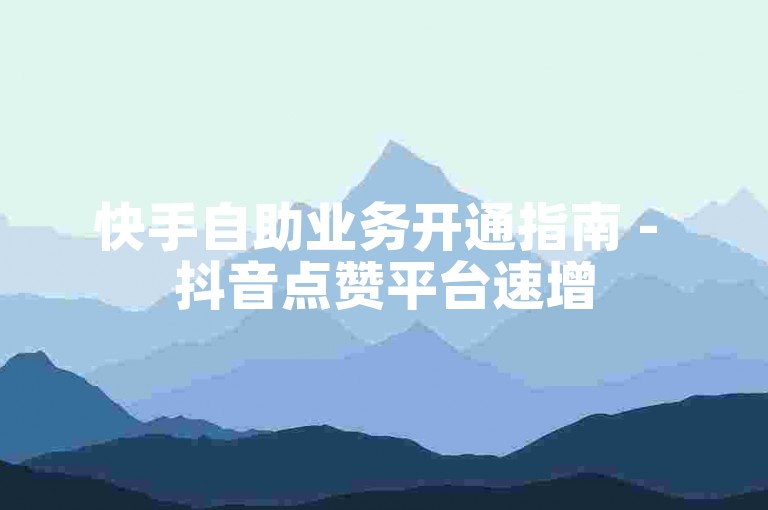 快手自助业务开通指南 - 抖音点赞平台速增