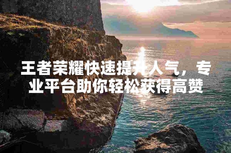 王者荣耀快速提升人气，专业平台助你轻松获得高赞。