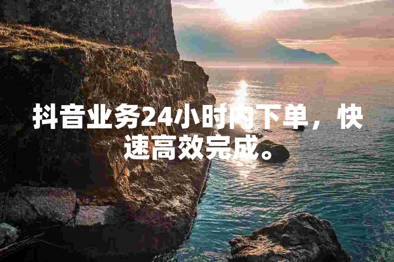 抖音业务24小时内下单，快速高效完成。