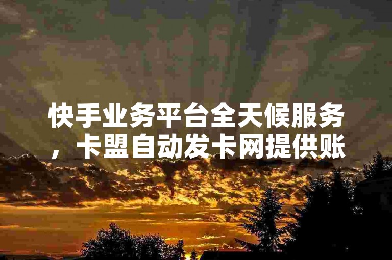 快手业务平台全天候服务，卡盟自动发卡网提供账号购买渠道。