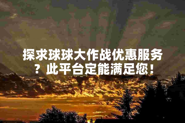 探求球球大作战优惠服务？此平台定能满足您！