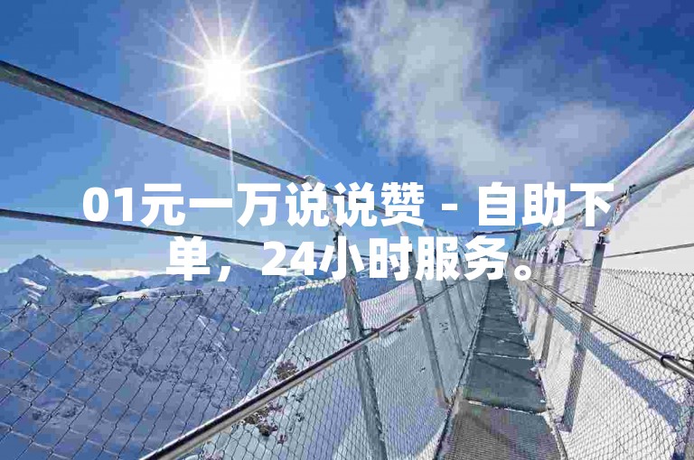 01元一万说说赞 - 自助下单，24小时服务。