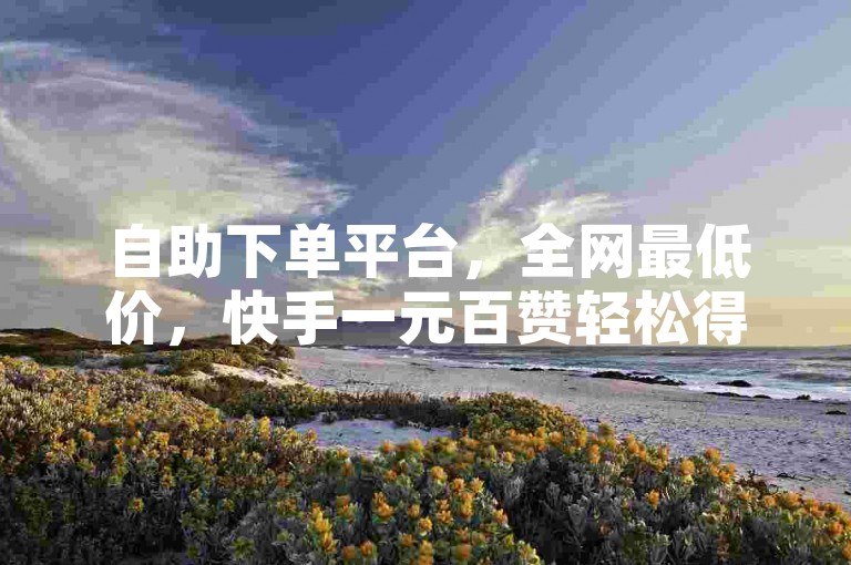 自助下单平台，全网最低价，快手一元百赞轻松得。