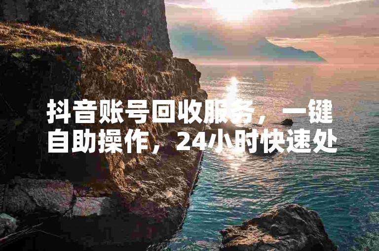 抖音账号回收服务，一键自助操作，24小时快速处理。
