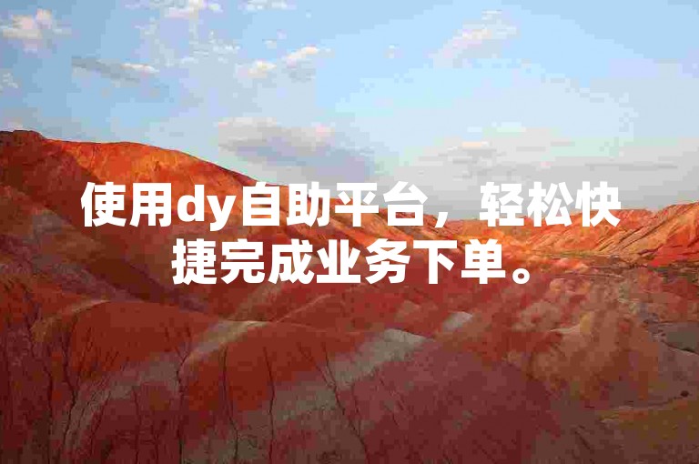 使用dy自助平台，轻松快捷完成业务下单。