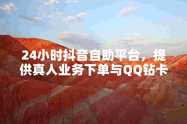 24小时抖音自助平台，提供真人业务下单与QQ钻卡盟服务。