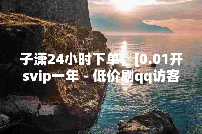 子潇24小时下单，[0.01开svip一年 - 低价刷qq访客量 - qq频道排名引流推广]