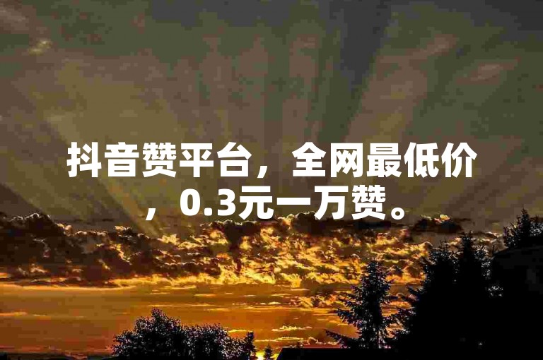抖音赞平台，全网最低价，0.3元一万赞。