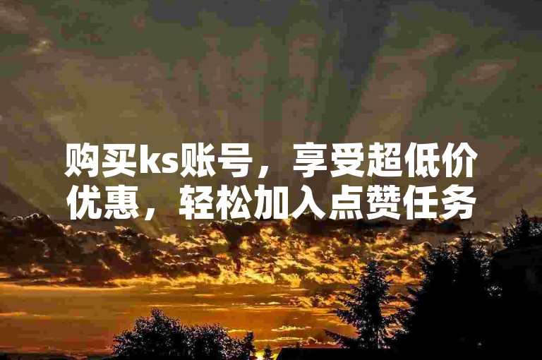 购买ks账号，享受超低价优惠，轻松加入点赞任务。